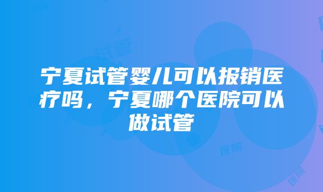 宁夏试管婴儿可以报销医疗吗，宁夏哪个医院可以做试管