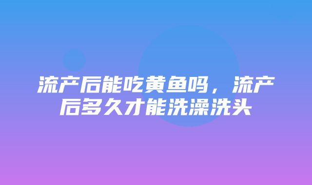 流产后能吃黄鱼吗，流产后多久才能洗澡洗头