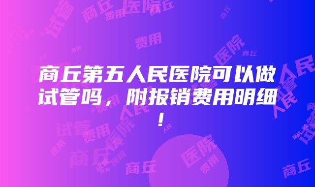 商丘第五人民医院可以做试管吗，附报销费用明细！