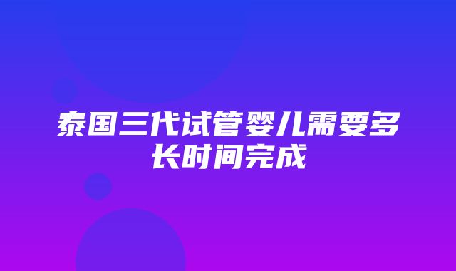 泰国三代试管婴儿需要多长时间完成