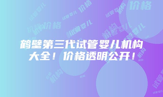 鹤壁第三代试管婴儿机构大全！价格透明公开！