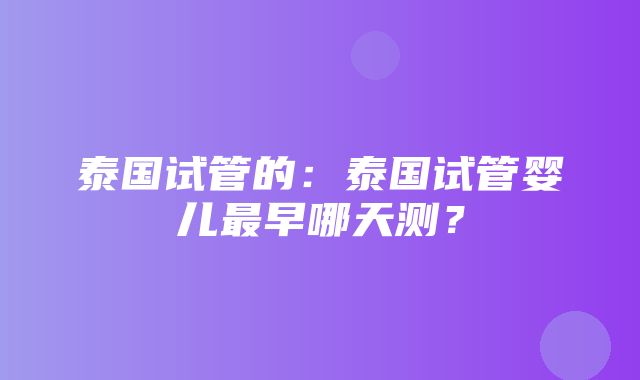 泰国试管的：泰国试管婴儿最早哪天测？