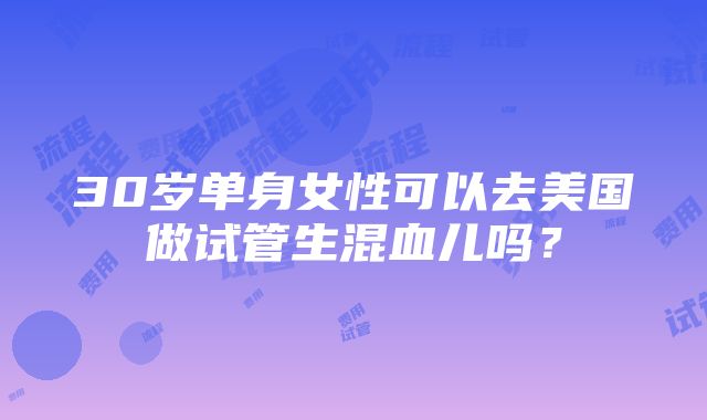 30岁单身女性可以去美国做试管生混血儿吗？