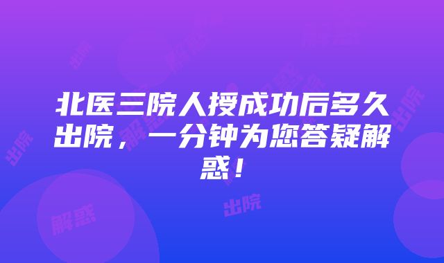 北医三院人授成功后多久出院，一分钟为您答疑解惑！