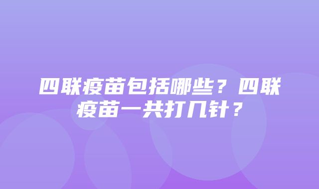 四联疫苗包括哪些？四联疫苗一共打几针？