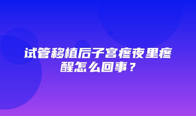 试管移植后子宫疼夜里疼醒怎么回事？