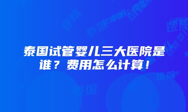 泰国试管婴儿三大医院是谁？费用怎么计算！