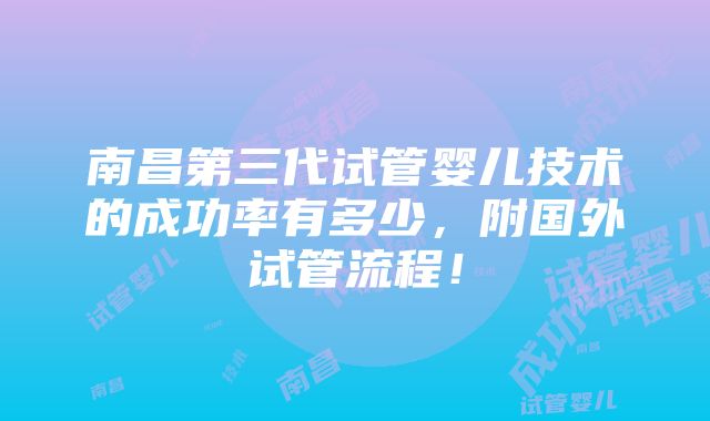 南昌第三代试管婴儿技术的成功率有多少，附国外试管流程！