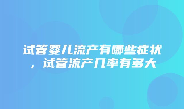 试管婴儿流产有哪些症状，试管流产几率有多大