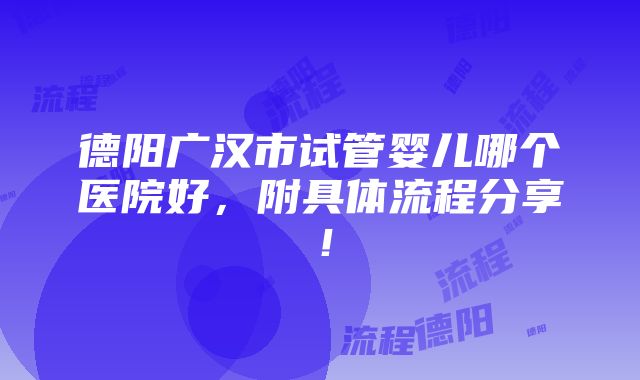 德阳广汉市试管婴儿哪个医院好，附具体流程分享！