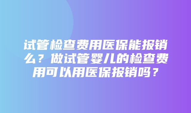 试管检查费用医保能报销么？做试管婴儿的检查费用可以用医保报销吗？