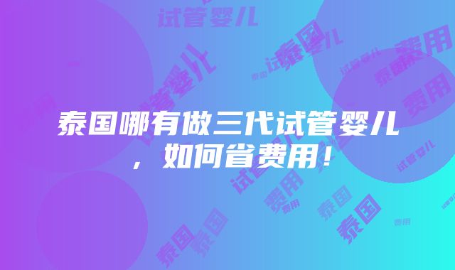 泰国哪有做三代试管婴儿，如何省费用！