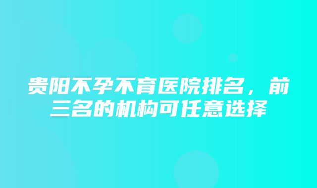 贵阳不孕不育医院排名，前三名的机构可任意选择