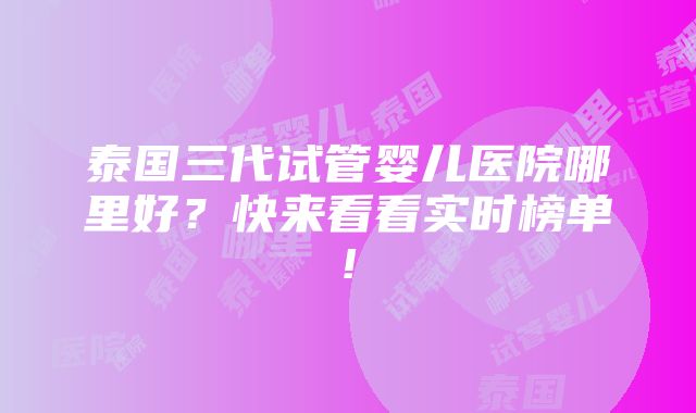 泰国三代试管婴儿医院哪里好？快来看看实时榜单!