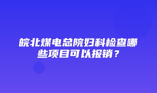 皖北煤电总院妇科检查哪些项目可以报销？