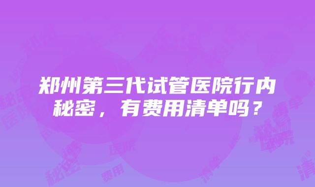 郑州第三代试管医院行内秘密，有费用清单吗？