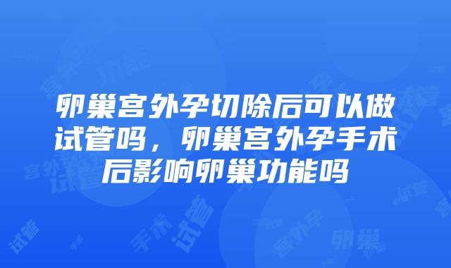 卵巢宫外孕切除后可以做试管吗，卵巢宫外孕手术后影响卵巢功能吗