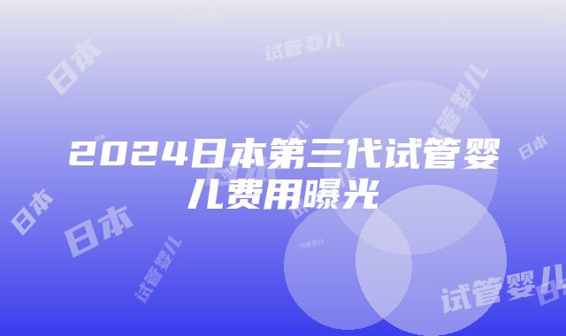 2024日本第三代试管婴儿费用曝光