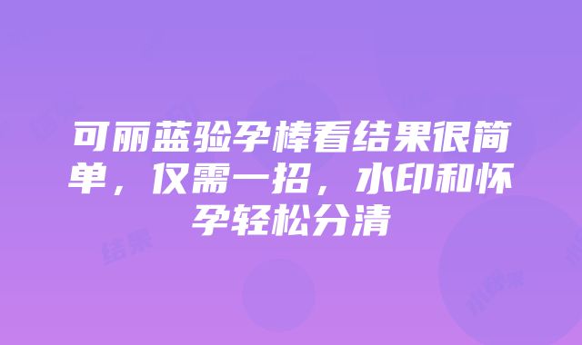 可丽蓝验孕棒看结果很简单，仅需一招，水印和怀孕轻松分清