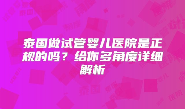 泰国做试管婴儿医院是正规的吗？给你多角度详细解析