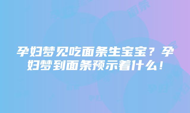 孕妇梦见吃面条生宝宝？孕妇梦到面条预示着什么！