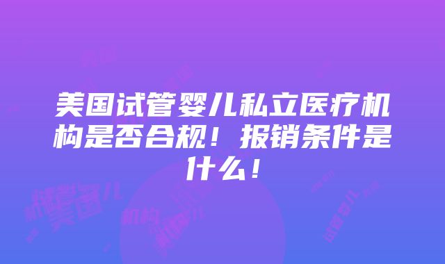 美国试管婴儿私立医疗机构是否合规！报销条件是什么！