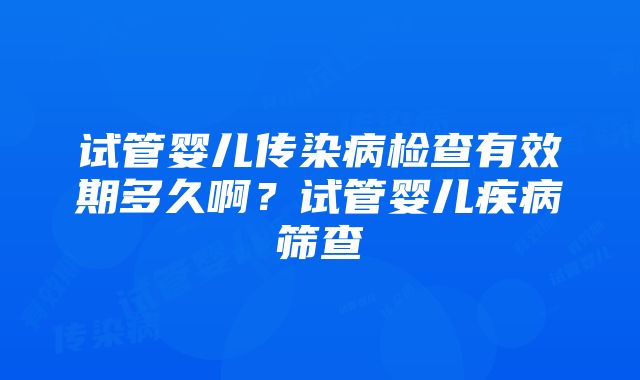 试管婴儿传染病检查有效期多久啊？试管婴儿疾病筛查