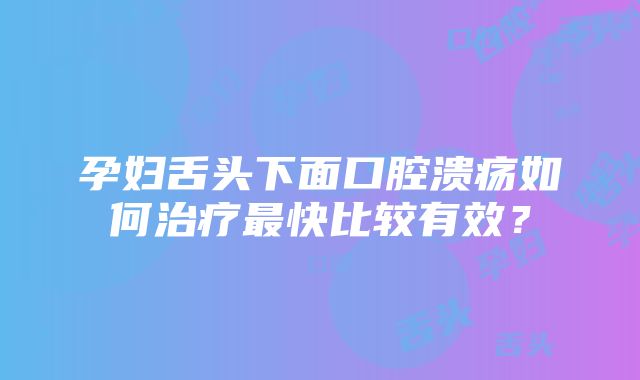 孕妇舌头下面口腔溃疡如何治疗最快比较有效？