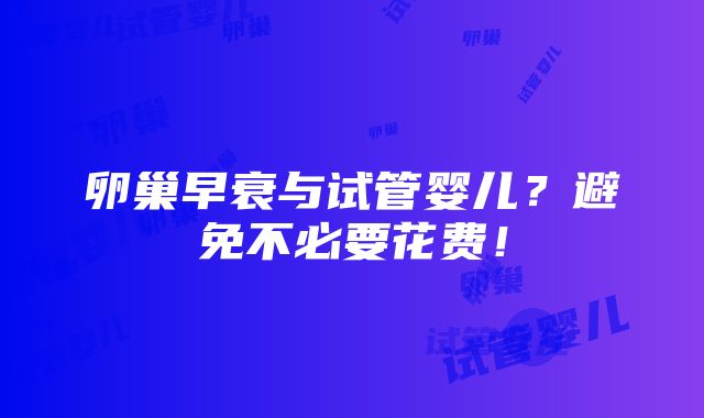 卵巢早衰与试管婴儿？避免不必要花费！