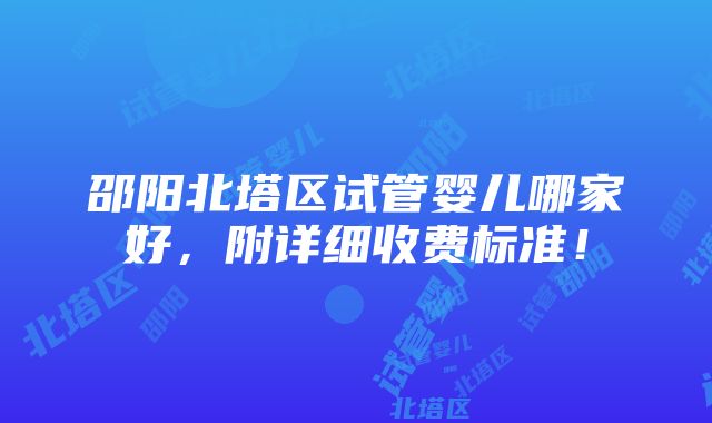 邵阳北塔区试管婴儿哪家好，附详细收费标准！