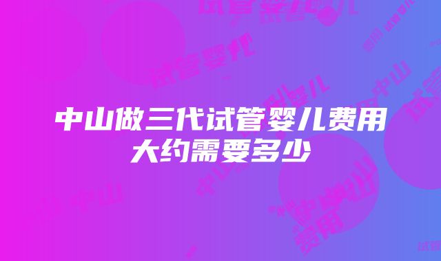 中山做三代试管婴儿费用大约需要多少