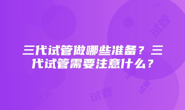 三代试管做哪些准备？三代试管需要注意什么？