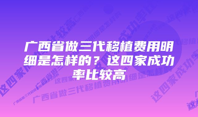 广西省做三代移植费用明细是怎样的？这四家成功率比较高