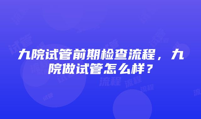 九院试管前期检查流程，九院做试管怎么样？