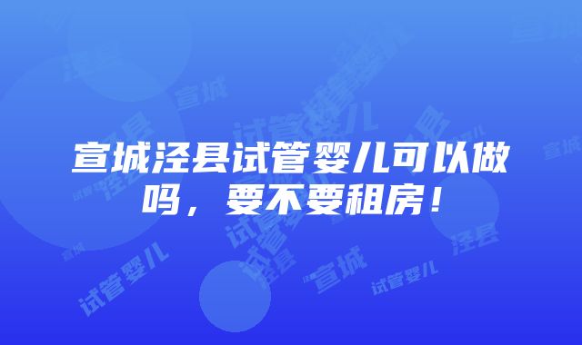 宣城泾县试管婴儿可以做吗，要不要租房！