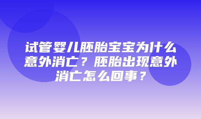 试管婴儿胚胎宝宝为什么意外消亡？胚胎出现意外消亡怎么回事？