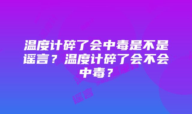 温度计碎了会中毒是不是谣言？温度计碎了会不会中毒？