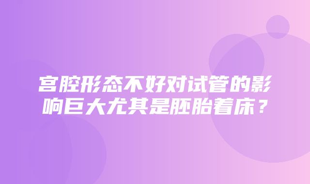 宫腔形态不好对试管的影响巨大尤其是胚胎着床？