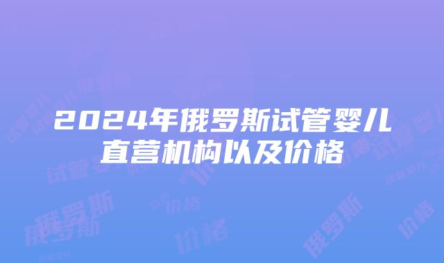 2024年俄罗斯试管婴儿直营机构以及价格