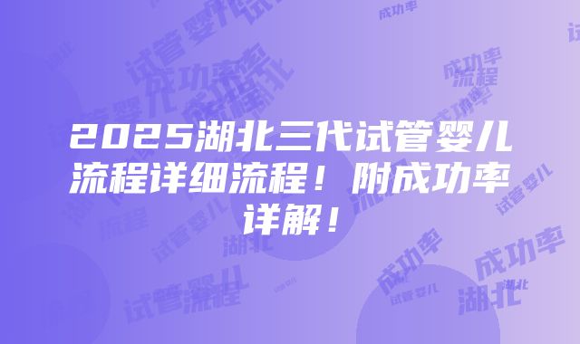 2025湖北三代试管婴儿流程详细流程！附成功率详解！