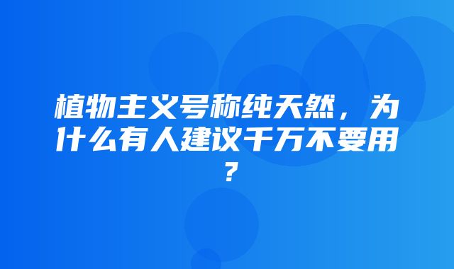 植物主义号称纯天然，为什么有人建议千万不要用？