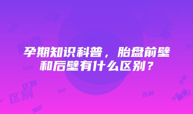 孕期知识科普，胎盘前壁和后壁有什么区别？