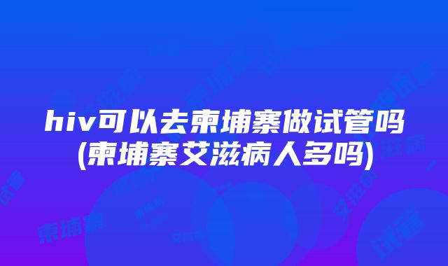 hiv可以去柬埔寨做试管吗(柬埔寨艾滋病人多吗)