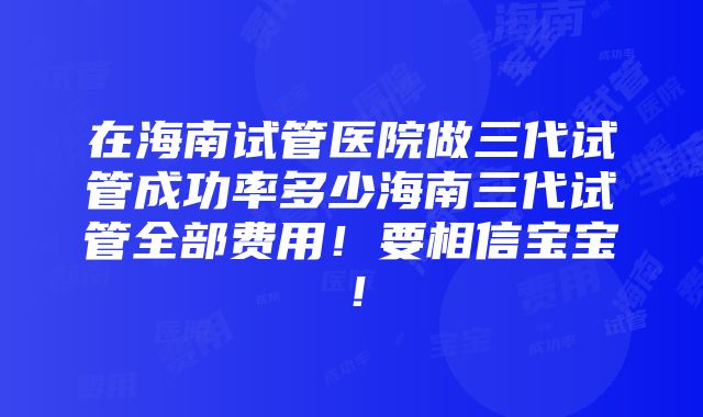 在海南试管医院做三代试管成功率多少海南三代试管全部费用！要相信宝宝！