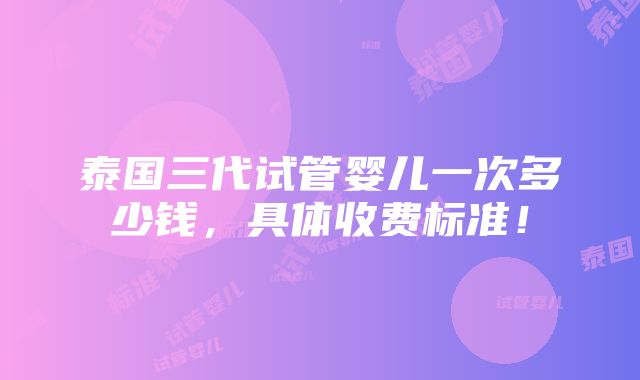 泰国三代试管婴儿一次多少钱，具体收费标准！