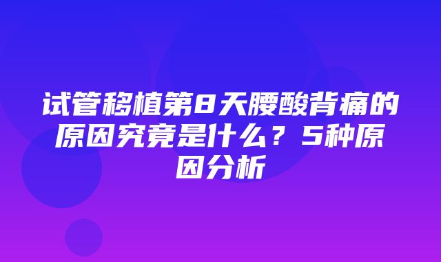 试管移植第8天腰酸背痛的原因究竟是什么？5种原因分析