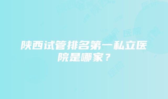 陕西试管排名第一私立医院是哪家？