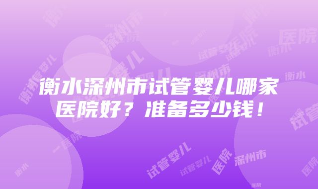 衡水深州市试管婴儿哪家医院好？准备多少钱！