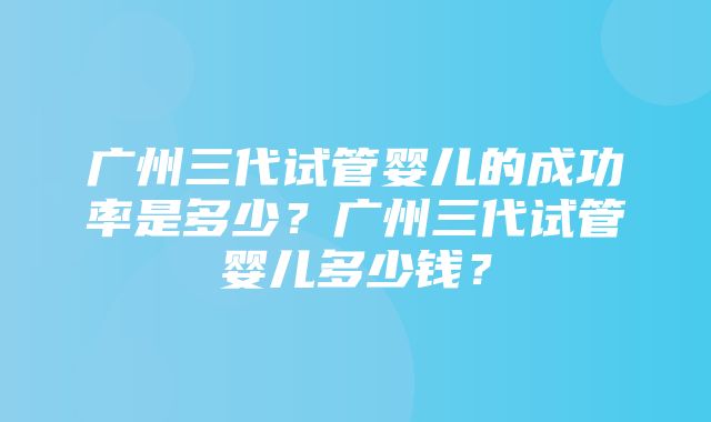 广州三代试管婴儿的成功率是多少？广州三代试管婴儿多少钱？