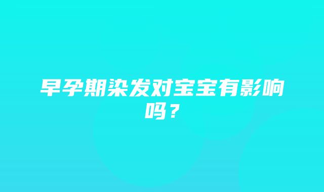 早孕期染发对宝宝有影响吗？